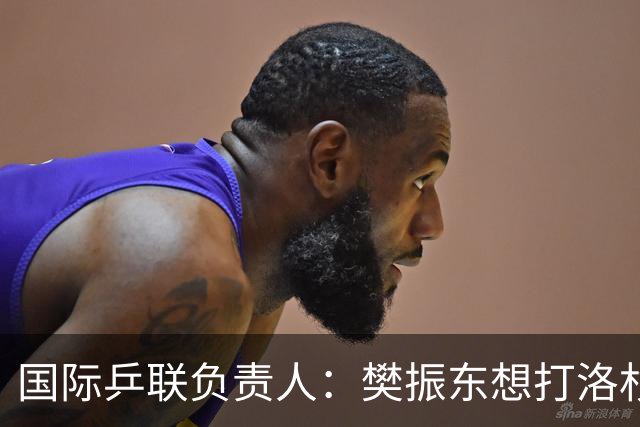 国际乒联负责人：樊振东想打洛杉矶，没有第三条路？